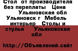 Стол  от производителя без переплаты › Цена ­ 1 500 - Ульяновская обл., Ульяновск г. Мебель, интерьер » Столы и стулья   . Ульяновская обл.